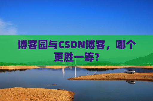 博客园与CSDN博客，哪个更胜一筹？